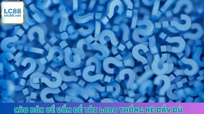 Câu hỏi về vấn đề tải LC88 thống kê đầy đủ